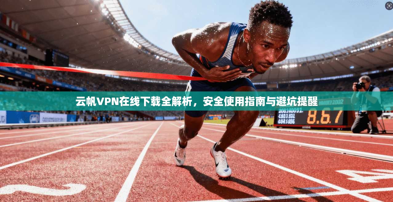 云帆VPN在线下载全解析，安全使用指南与避坑提醒