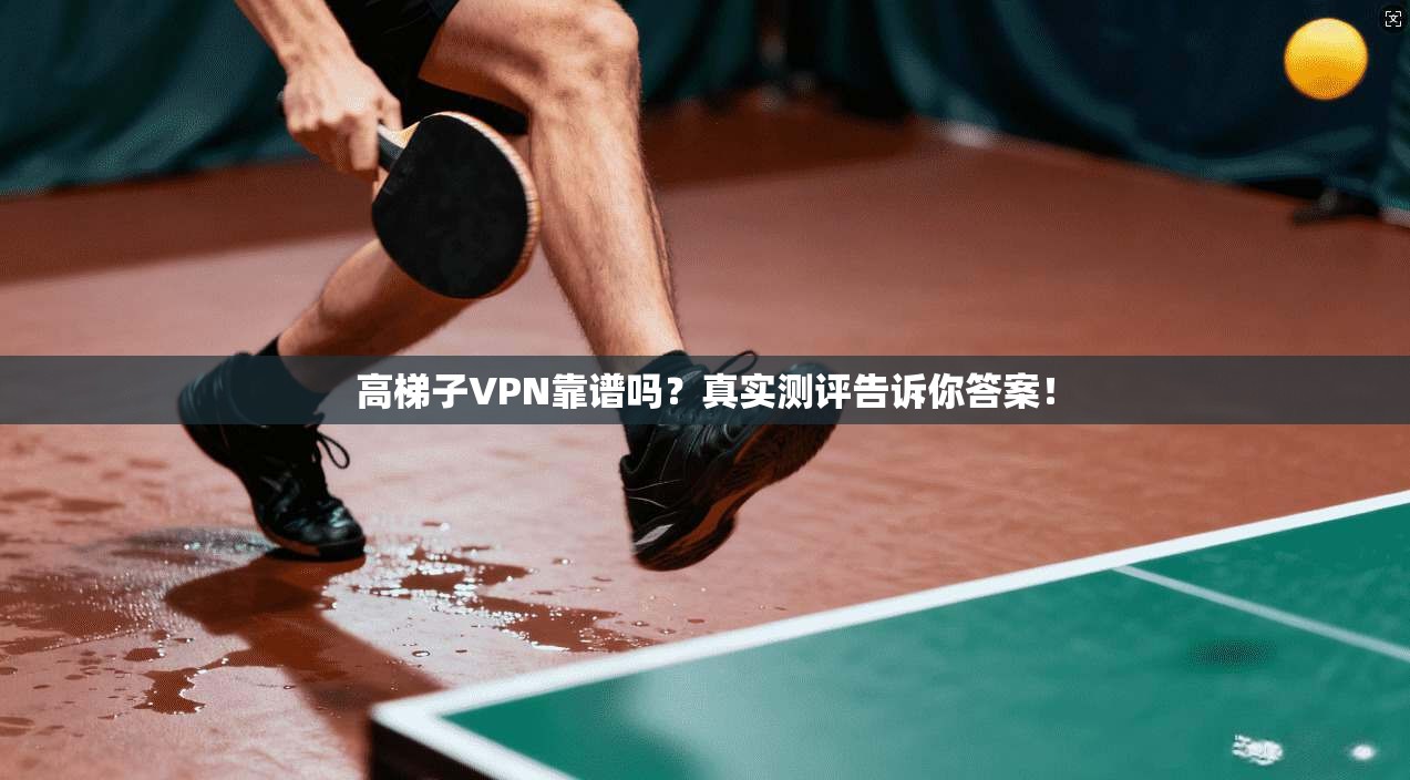 高梯子VPN靠谱吗？真实测评告诉你答案！