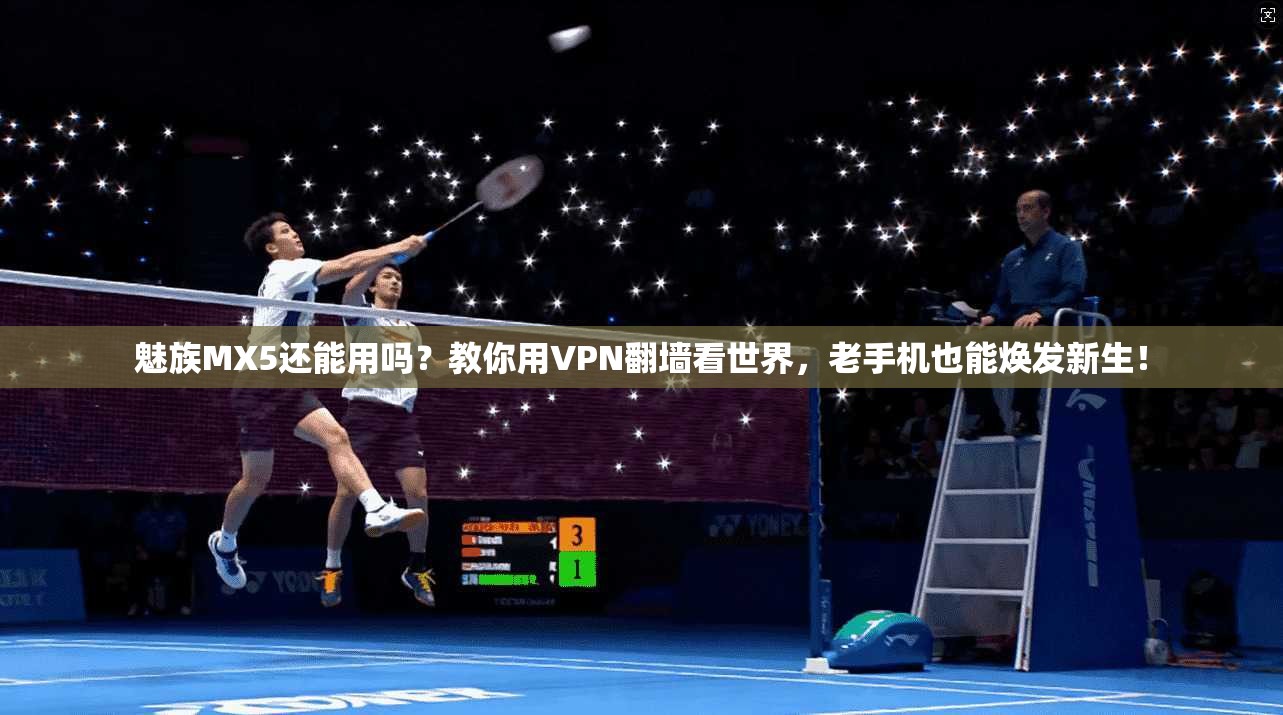 魅族MX5还能用吗？教你用VPN翻墙看世界，老手机也能焕发新生！