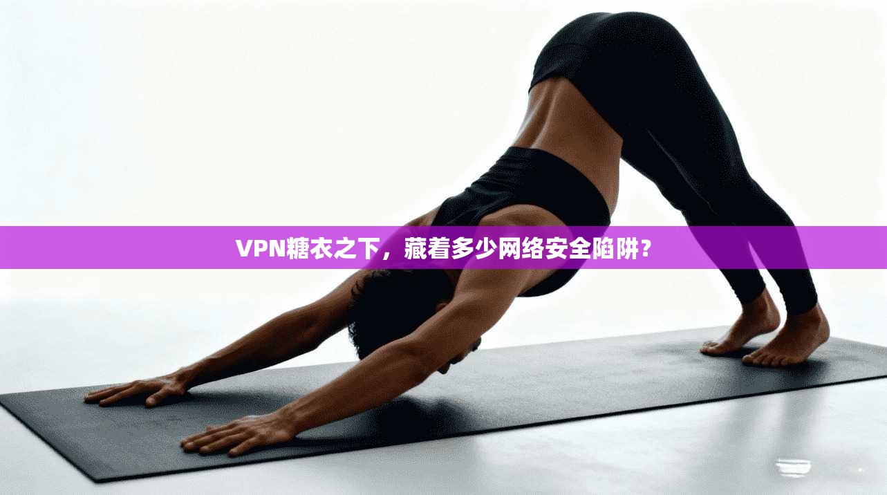 VPN糖衣之下，藏着多少网络安全陷阱？