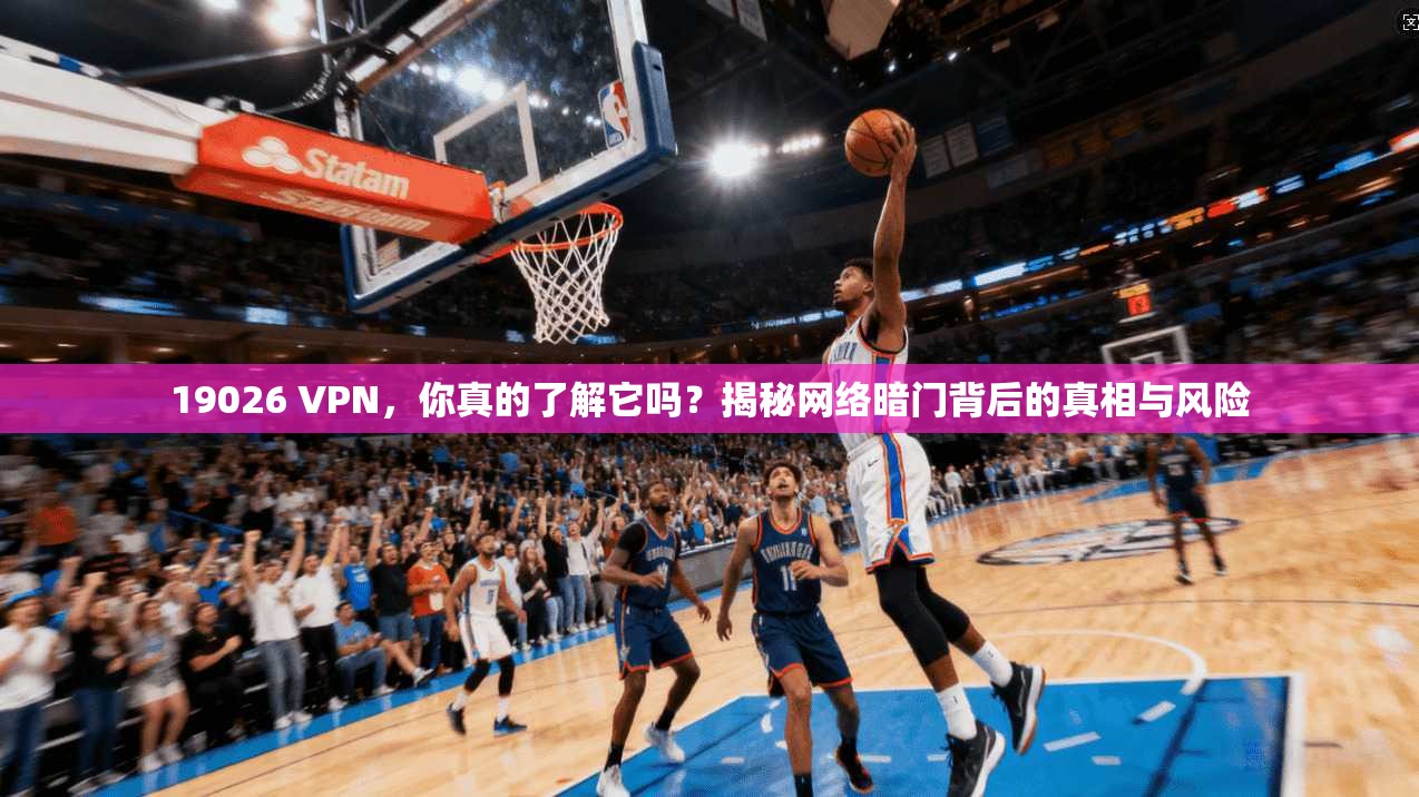 19026 VPN，你真的了解它吗？揭秘网络暗门背后的真相与风险