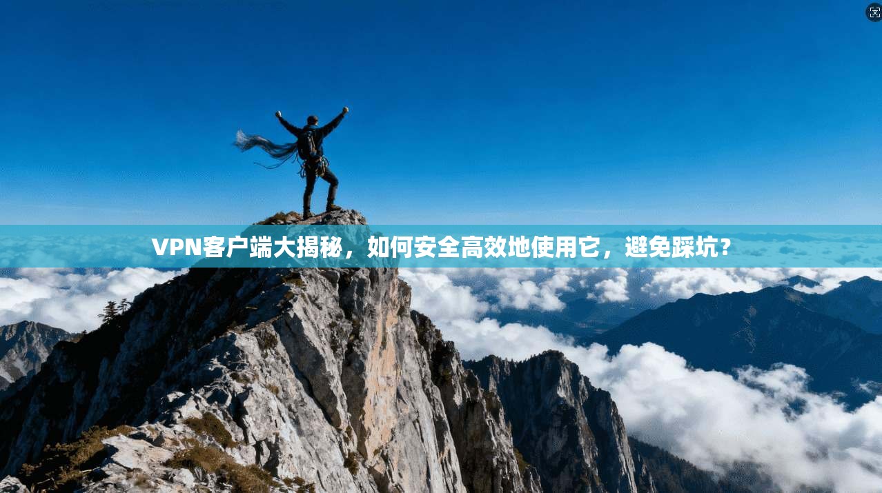 VPN客户端大揭秘，如何安全高效地使用它，避免踩坑？