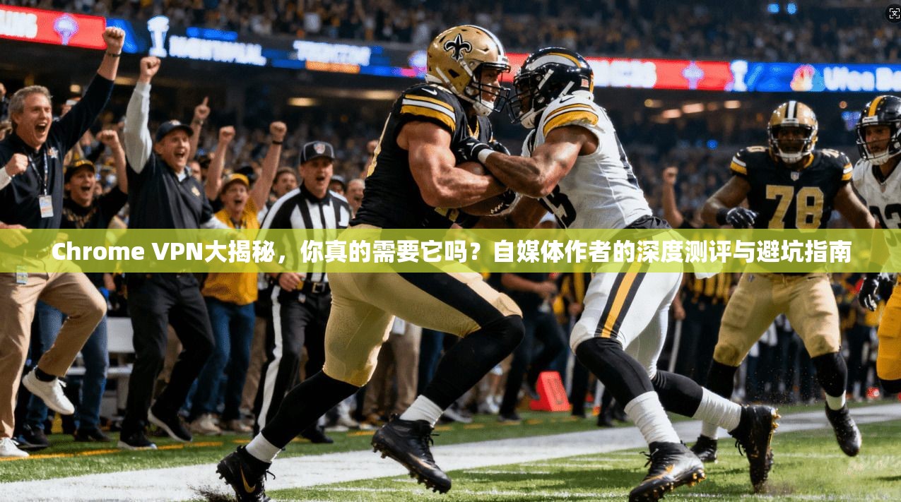 Chrome VPN大揭秘，你真的需要它吗？自媒体作者的深度测评与避坑指南