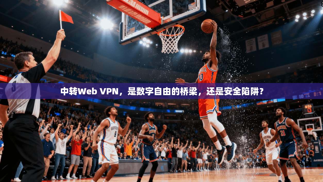 中转Web VPN，是数字自由的桥梁，还是安全陷阱？