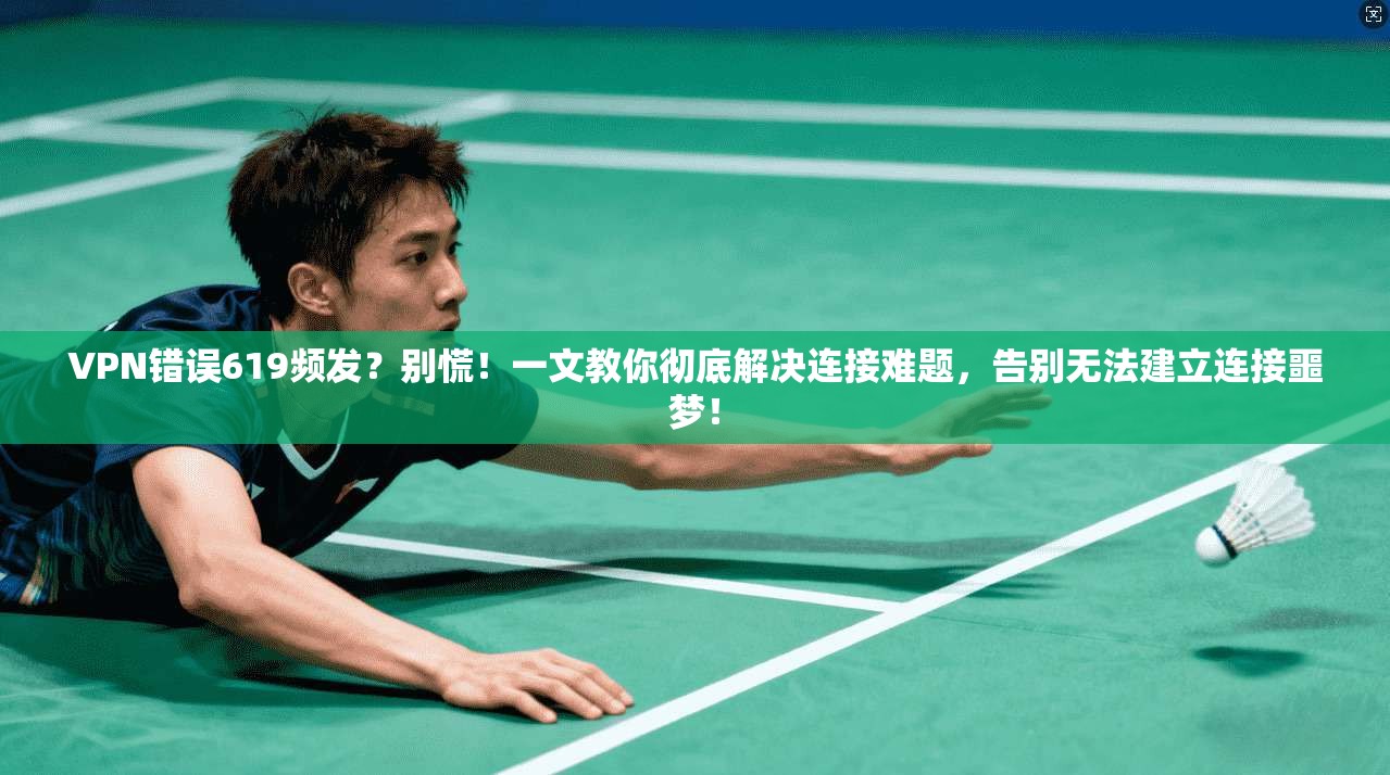 VPN错误619频发？别慌！一文教你彻底解决连接难题，告别无法建立连接噩梦！