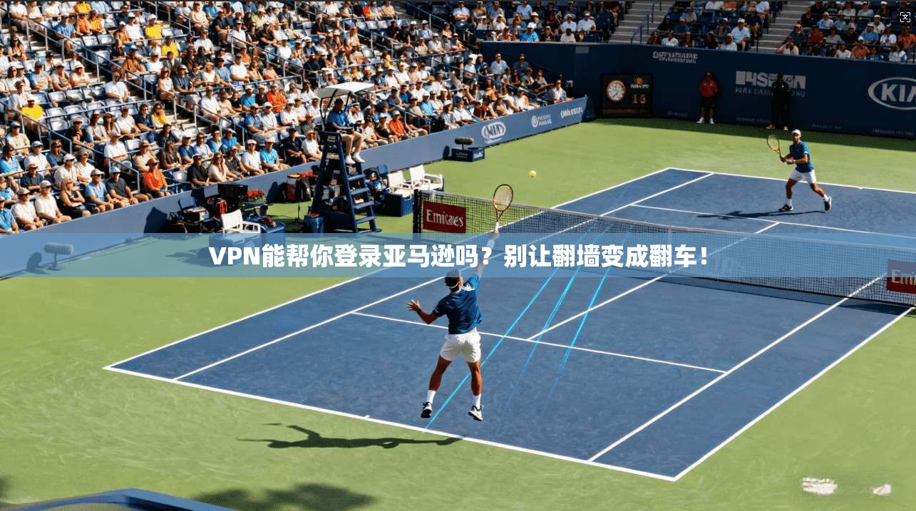 VPN能帮你登录亚马逊吗？别让翻墙变成翻车！