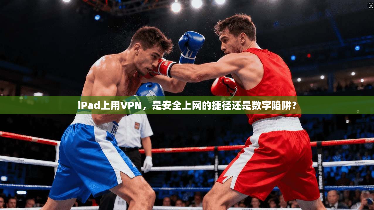 iPad上用VPN，是安全上网的捷径还是数字陷阱？