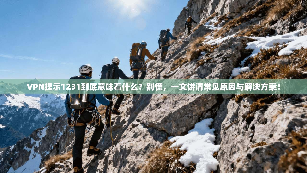VPN提示1231到底意味着什么？别慌，一文讲清常见原因与解决方案！