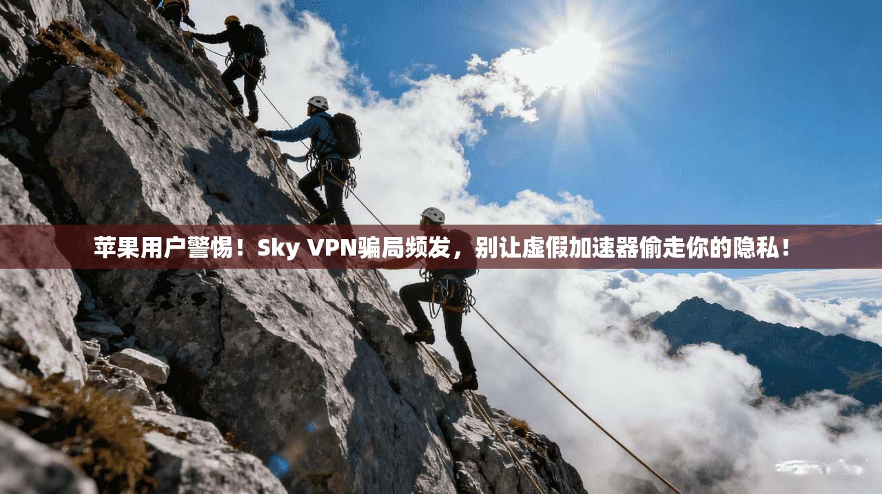 苹果用户警惕！Sky VPN骗局频发，别让虚假加速器偷走你的隐私！