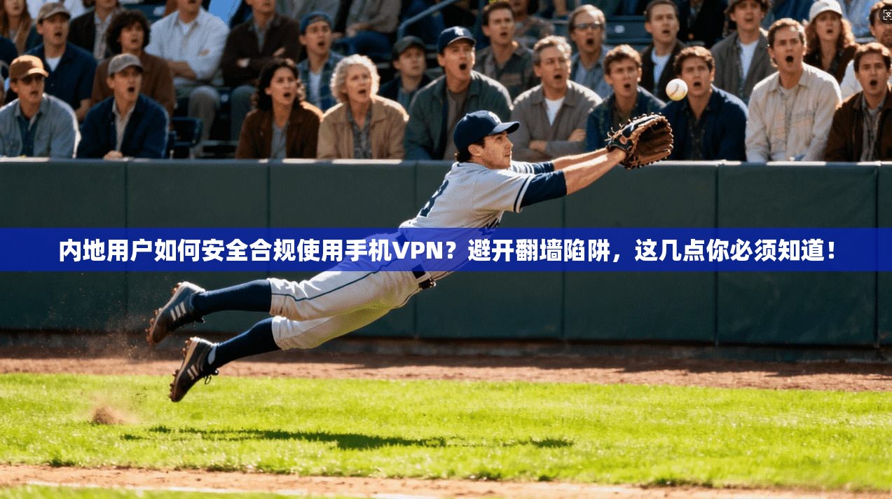 内地用户如何安全合规使用手机VPN？避开翻墙陷阱，这几点你必须知道！