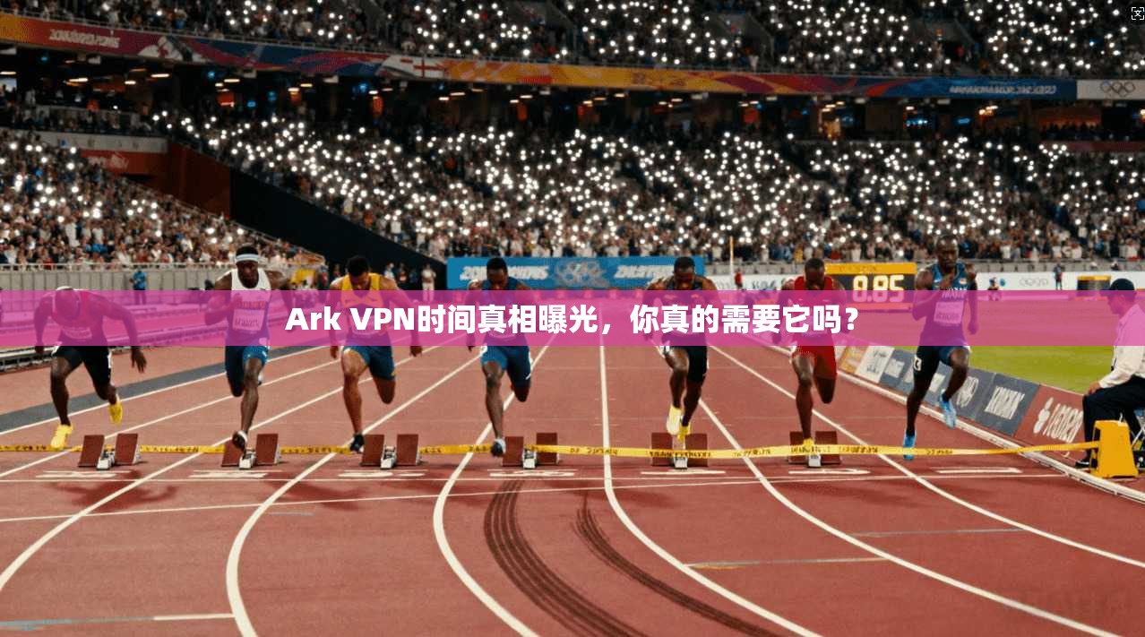 Ark VPN时间真相曝光，你真的需要它吗？