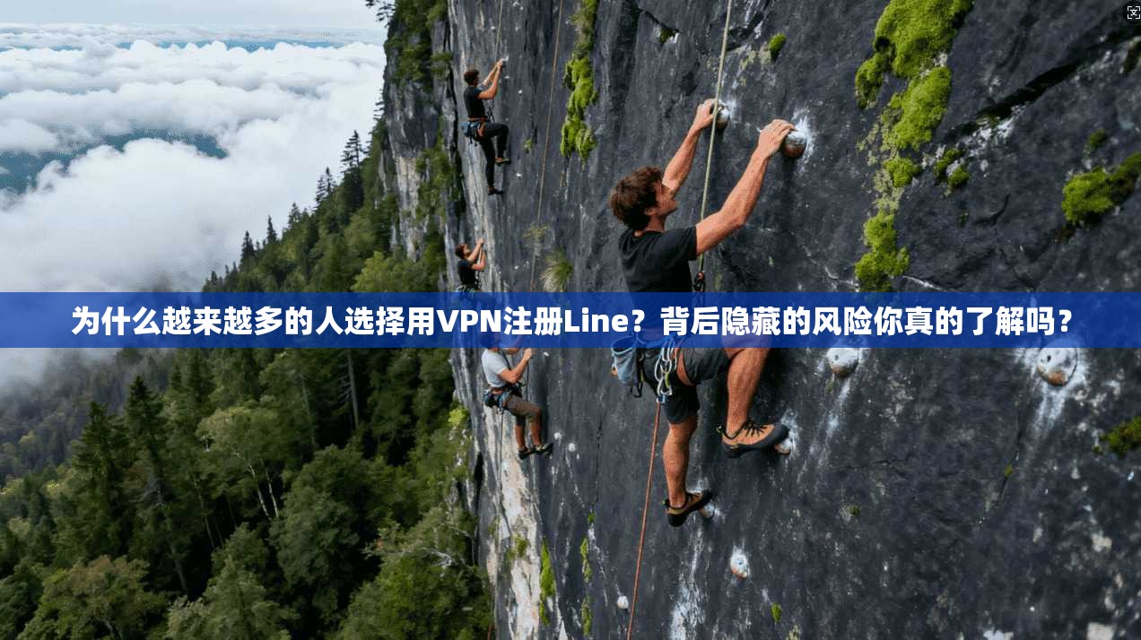 为什么越来越多的人选择用VPN注册Line？背后隐藏的风险你真的了解吗？