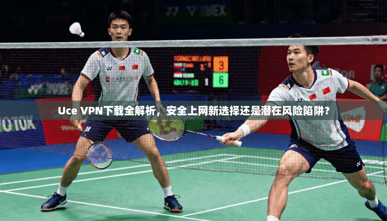 Uce VPN下载全解析，安全上网新选择还是潜在风险陷阱？