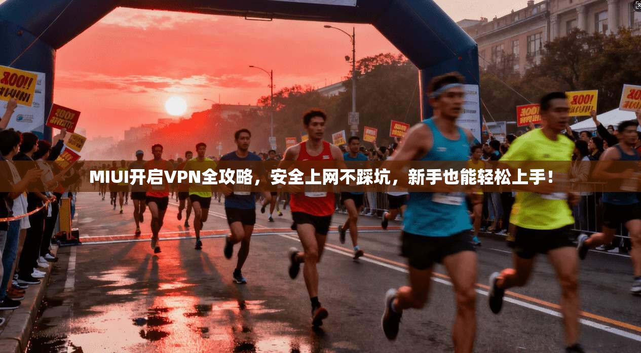 MIUI开启VPN全攻略，安全上网不踩坑，新手也能轻松上手！