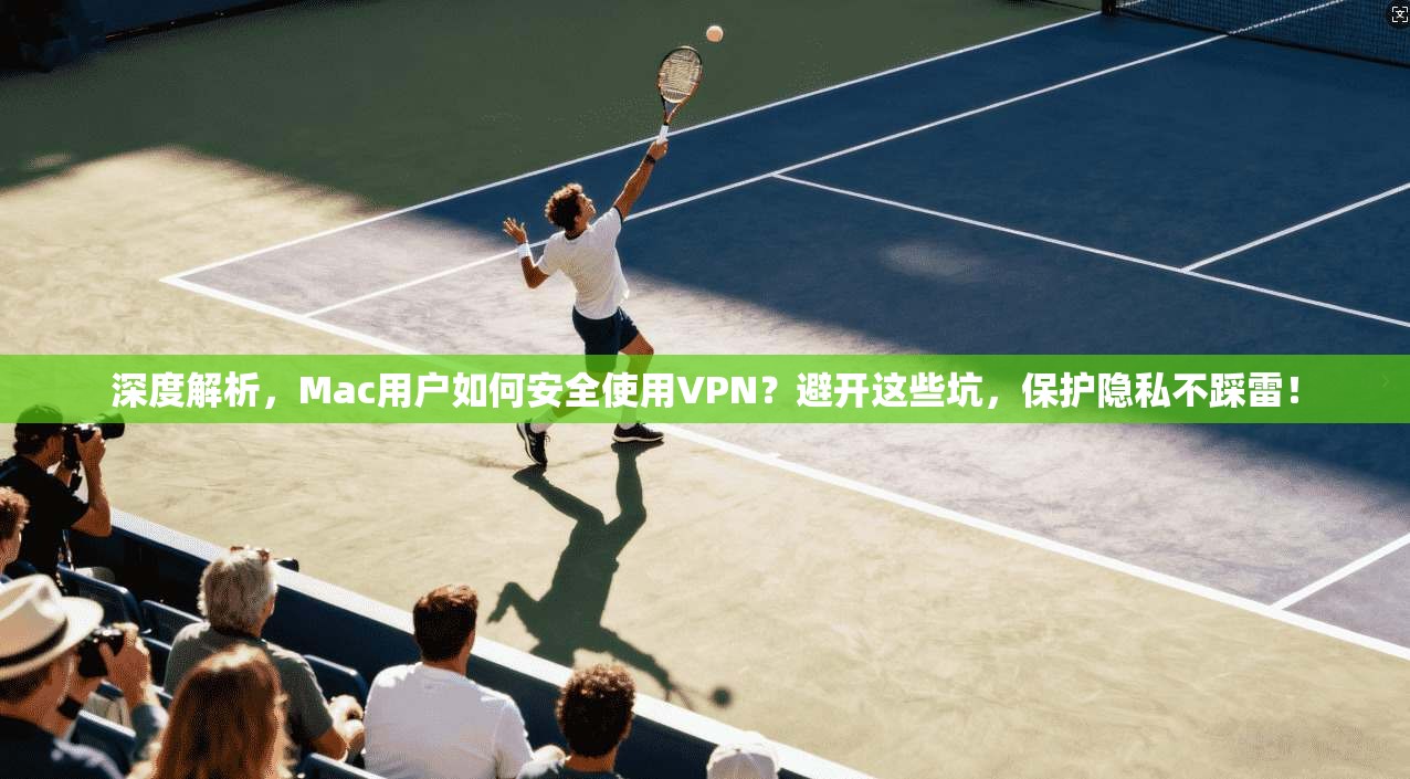 深度解析，Mac用户如何安全使用VPN？避开这些坑，保护隐私不踩雷！