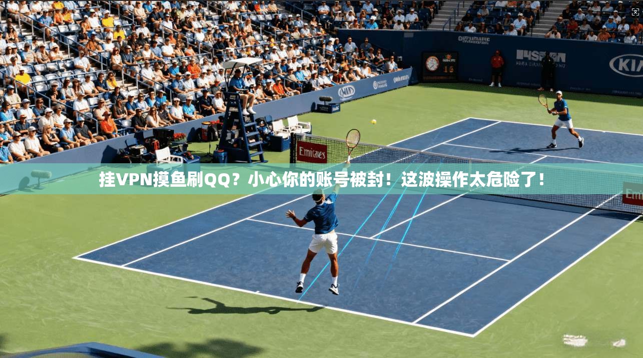 挂VPN摸鱼刷QQ？小心你的账号被封！这波操作太危险了！