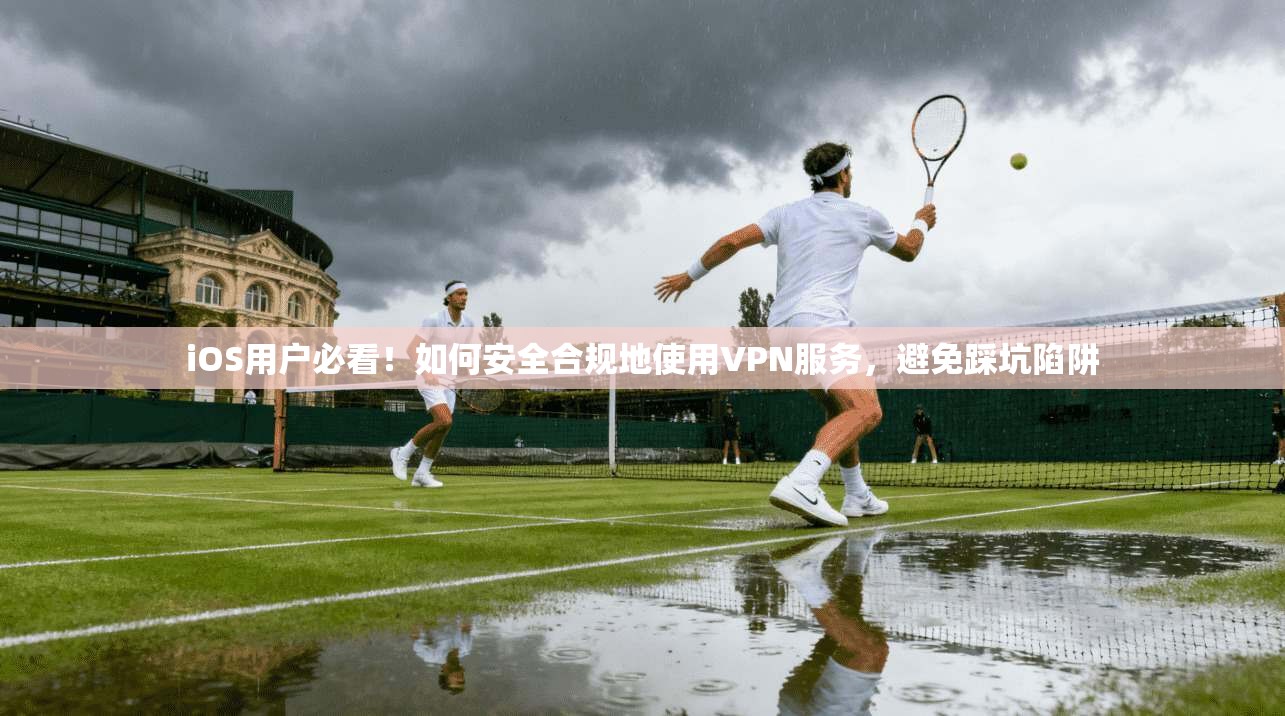iOS用户必看！如何安全合规地使用VPN服务，避免踩坑陷阱