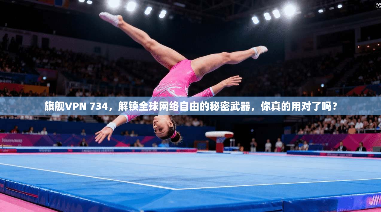 旗舰VPN 734，解锁全球网络自由的秘密武器，你真的用对了吗？