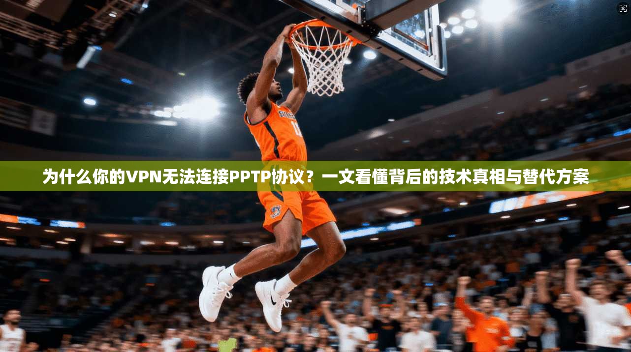 为什么你的VPN无法连接PPTP协议？一文看懂背后的技术真相与替代方案
