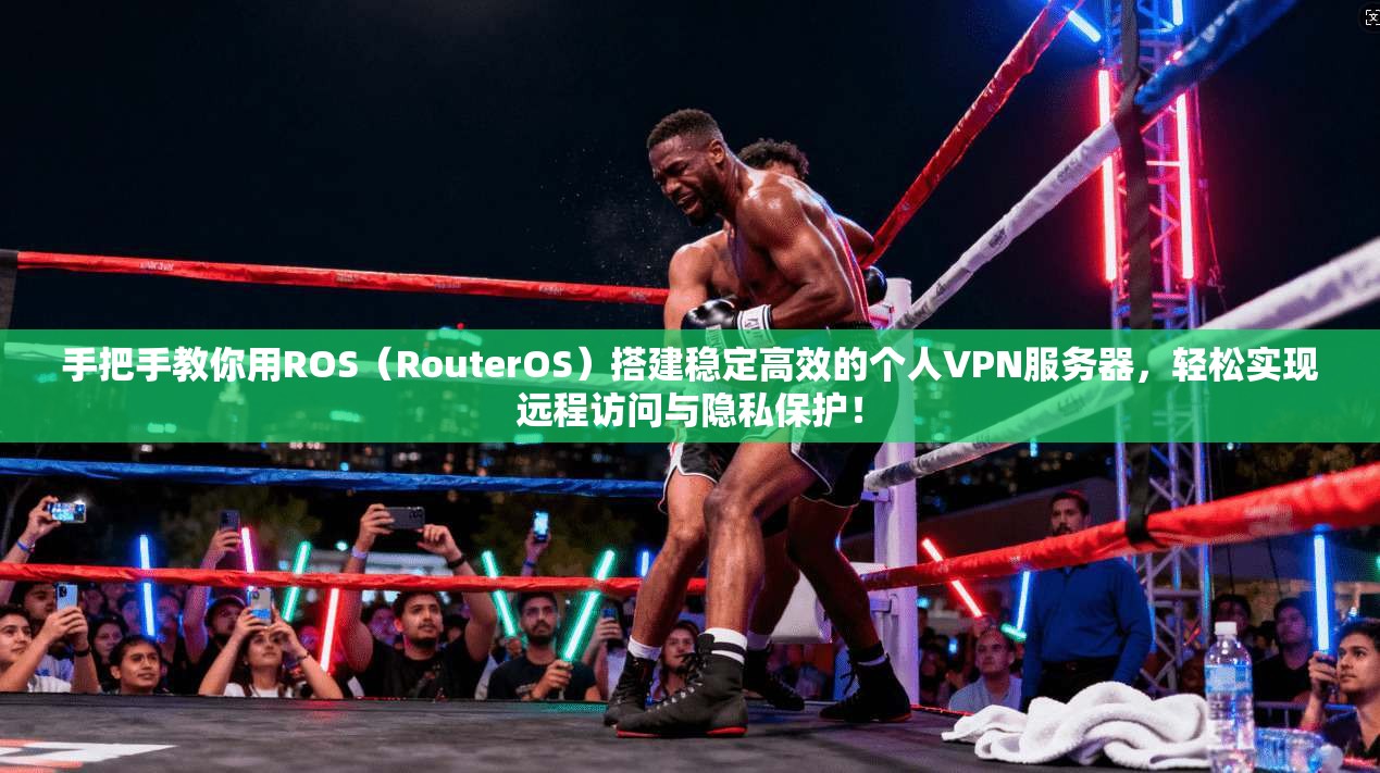 手把手教你用ROS（RouterOS）搭建稳定高效的个人VPN服务器，轻松实现远程访问与隐私保护！