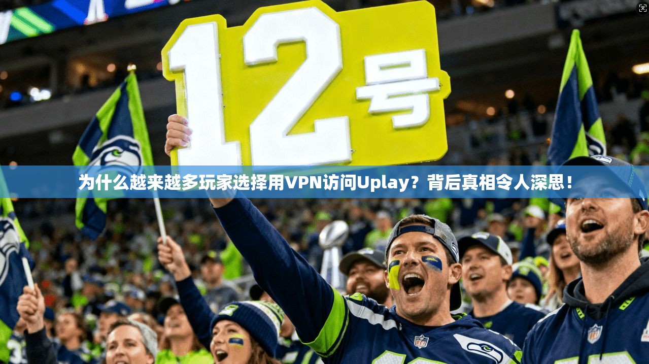 为什么越来越多玩家选择用VPN访问Uplay？背后真相令人深思！