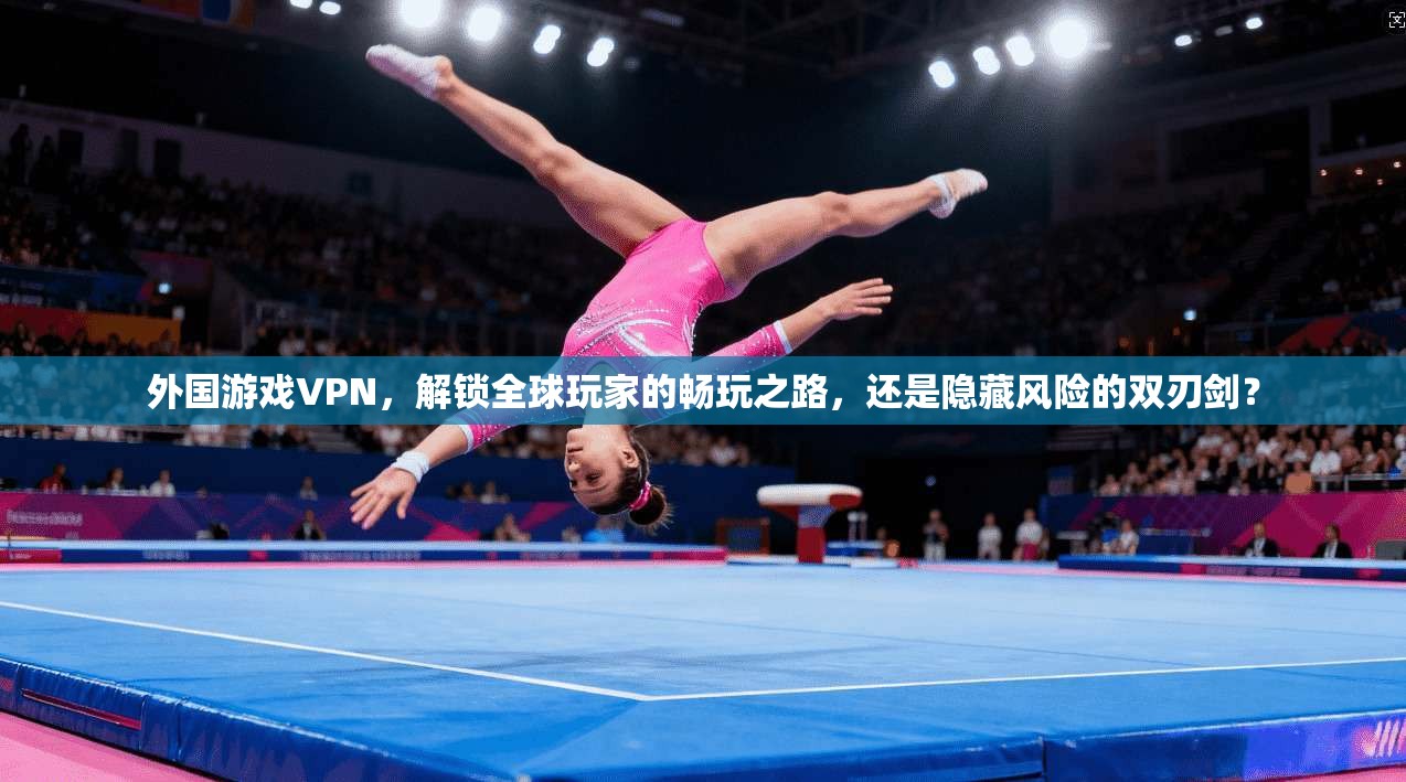 外国游戏VPN，解锁全球玩家的畅玩之路，还是隐藏风险的双刃剑？