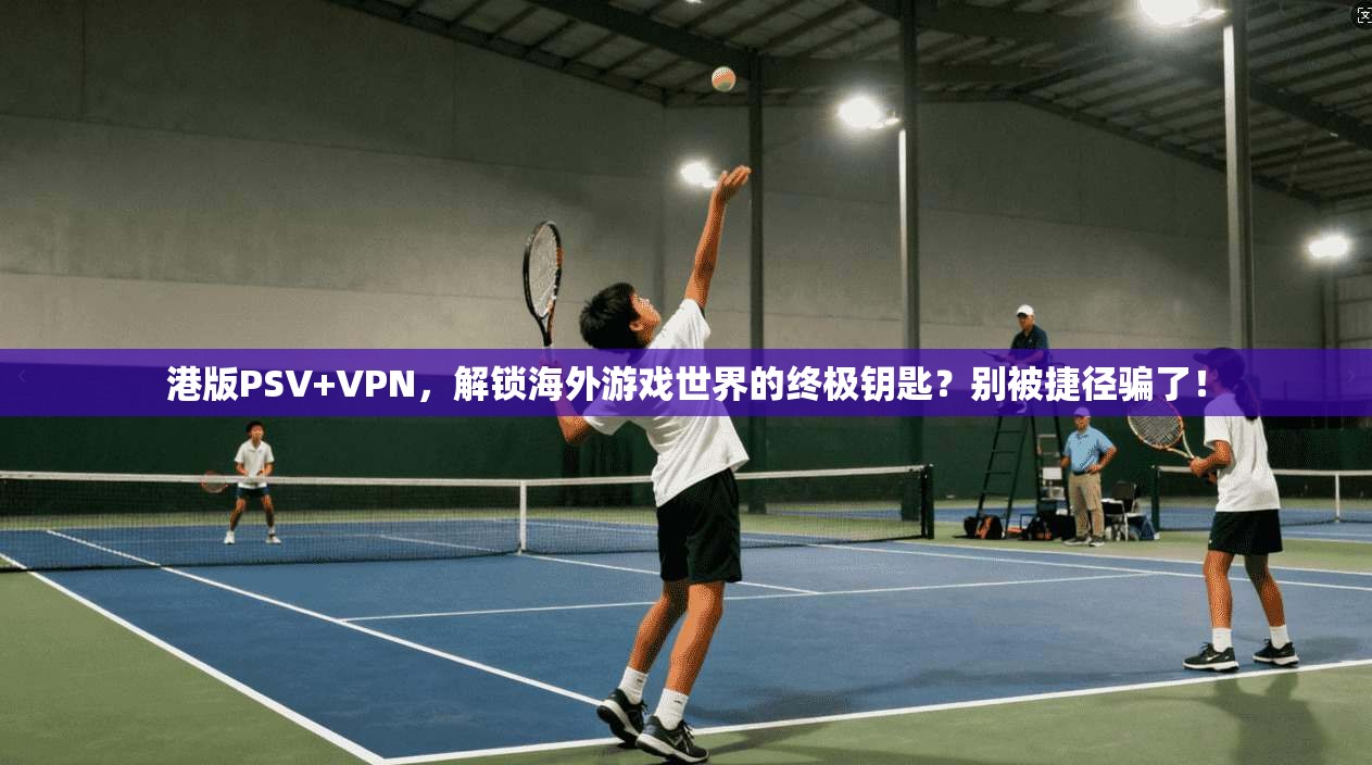 港版PSV+VPN，解锁海外游戏世界的终极钥匙？别被捷径骗了！