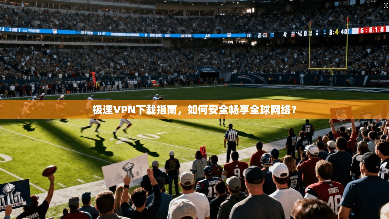 极速VPN下载指南，如何安全畅享全球网络？