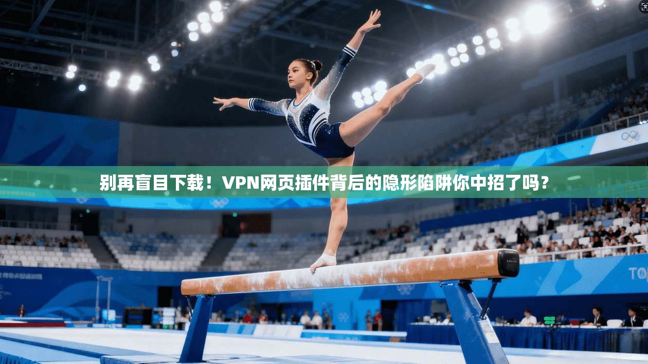 别再盲目下载！VPN网页插件背后的隐形陷阱你中招了吗？