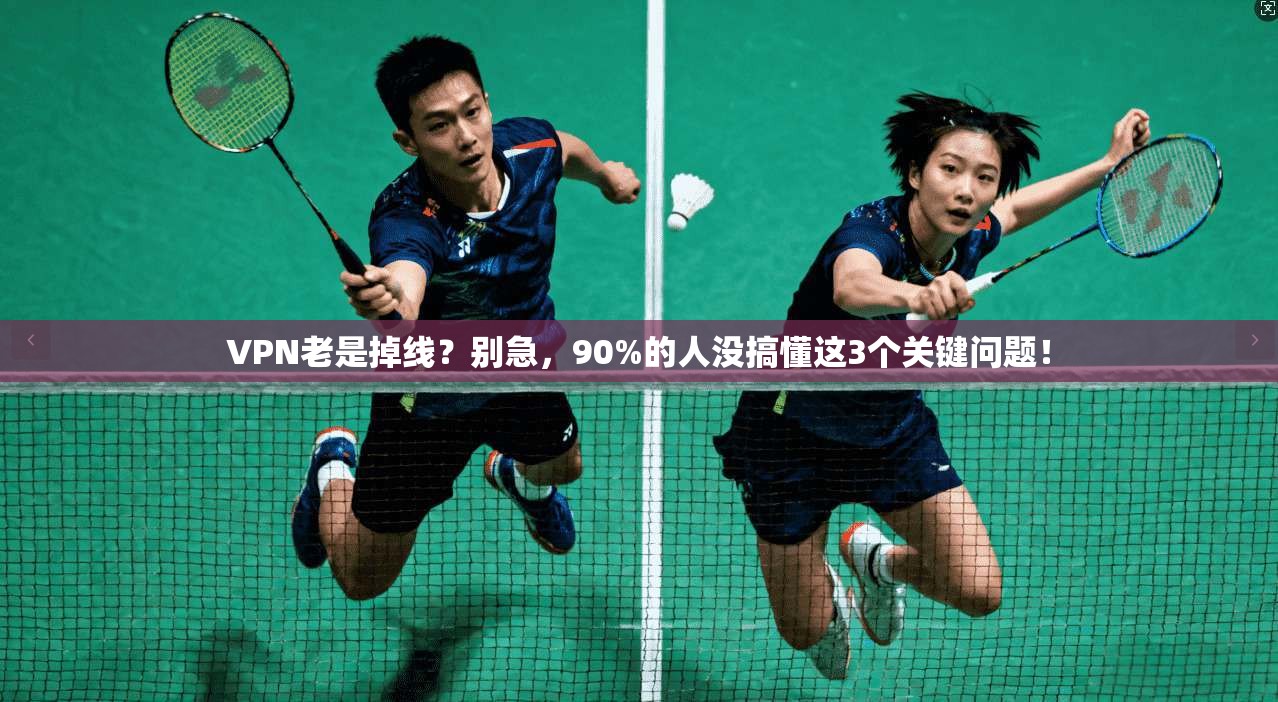 VPN老是掉线？别急，90%的人没搞懂这3个关键问题！