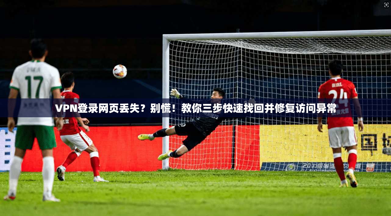 VPN登录网页丢失？别慌！教你三步快速找回并修复访问异常