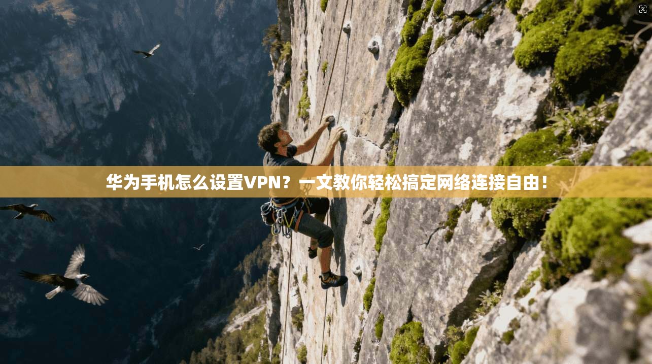 华为手机怎么设置VPN？一文教你轻松搞定网络连接自由！