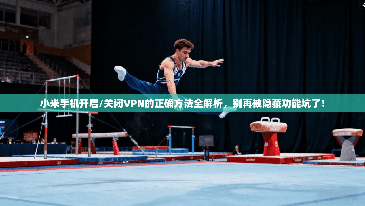 小米手机开启/关闭VPN的正确方法全解析，别再被隐藏功能坑了！