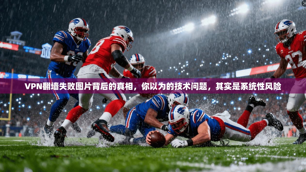 VPN翻墙失败图片背后的真相，你以为的技术问题，其实是系统性风险