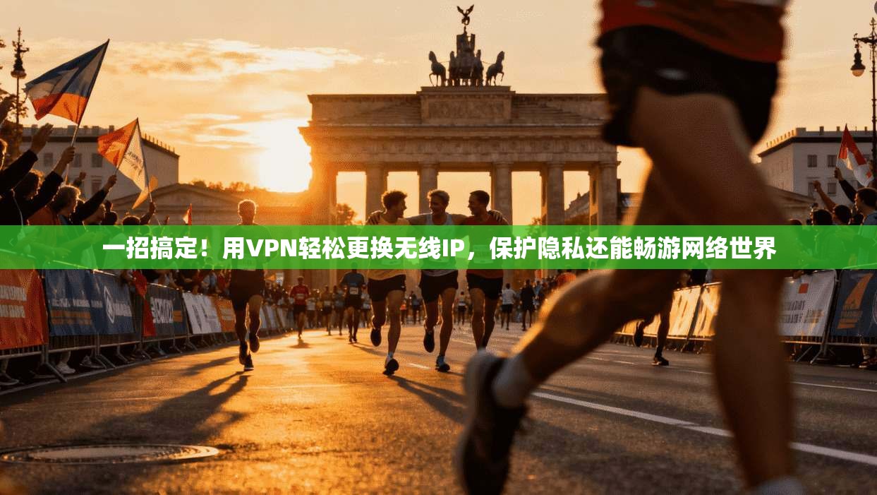 一招搞定！用VPN轻松更换无线IP，保护隐私还能畅游网络世界