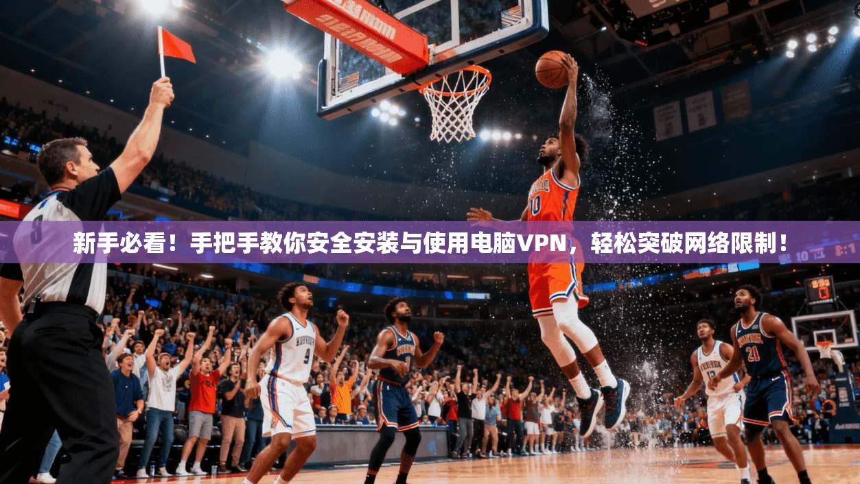 新手必看！手把手教你安全安装与使用电脑VPN，轻松突破网络限制！