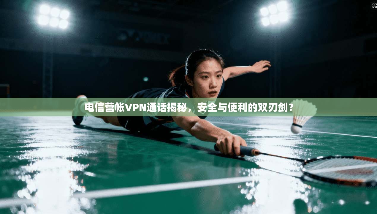 电信营帐VPN通话揭秘，安全与便利的双刃剑？