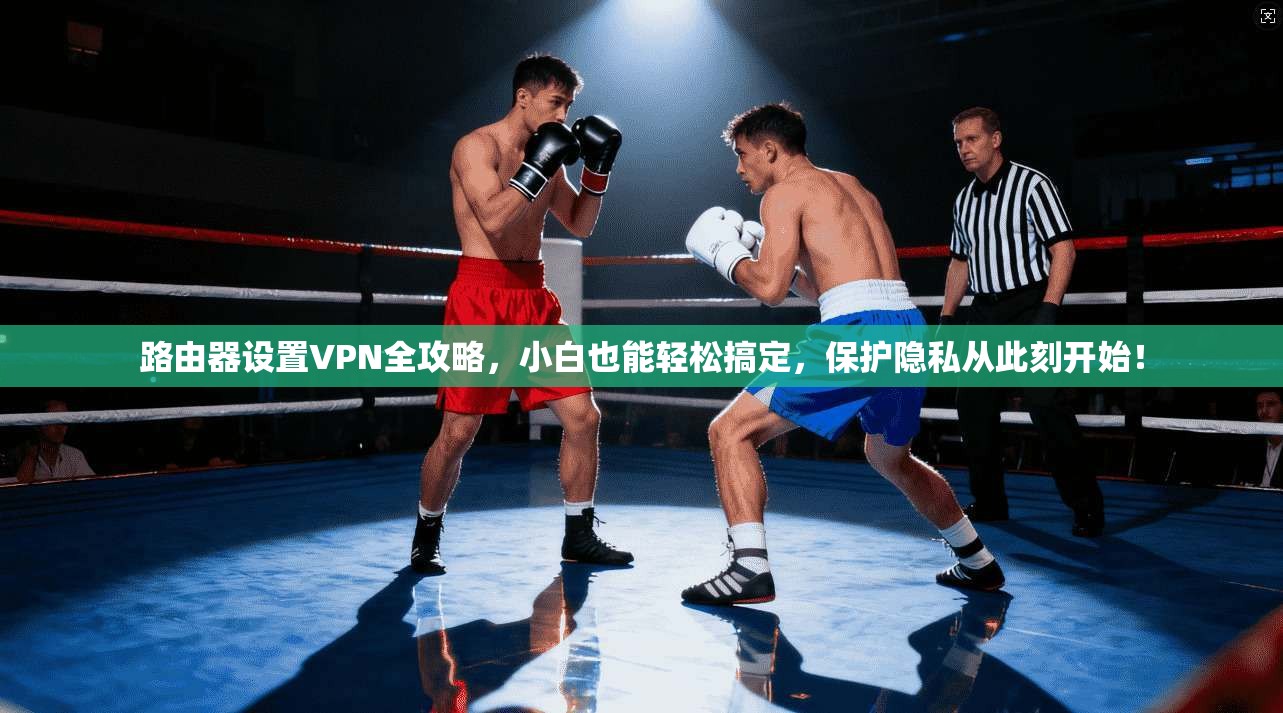路由器设置VPN全攻略，小白也能轻松搞定，保护隐私从此刻开始！