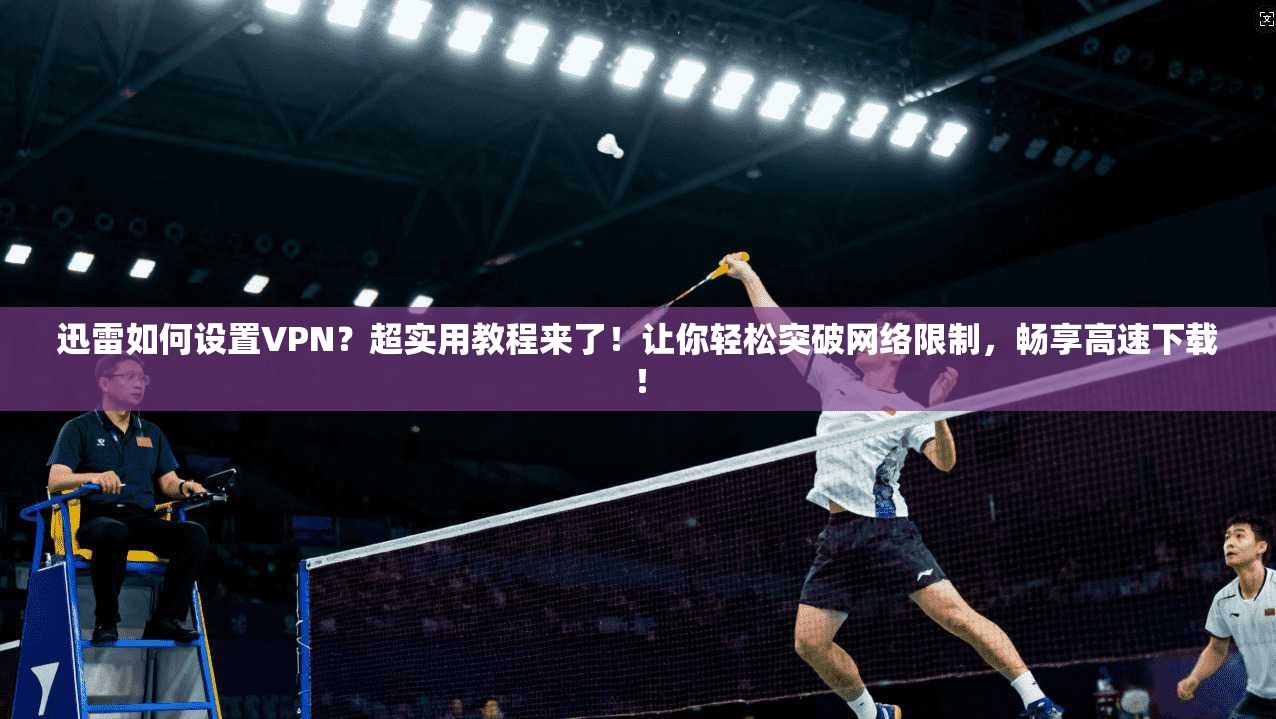 迅雷如何设置VPN？超实用教程来了！让你轻松突破网络限制，畅享高速下载！