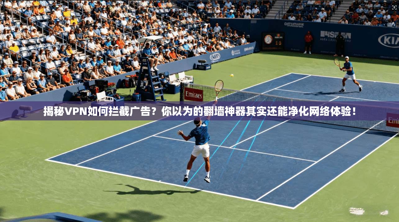 揭秘VPN如何拦截广告？你以为的翻墙神器其实还能净化网络体验！