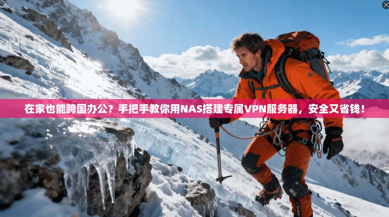 在家也能跨国办公？手把手教你用NAS搭建专属VPN服务器，安全又省钱！