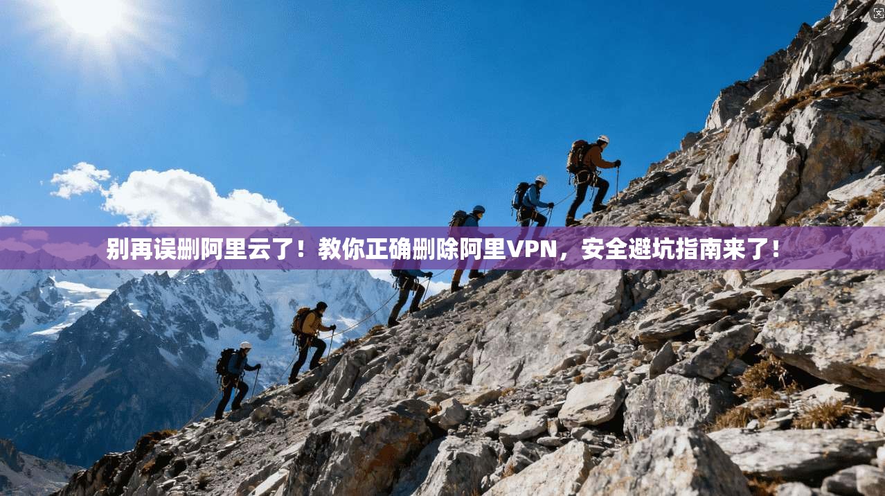别再误删阿里云了！教你正确删除阿里VPN，安全避坑指南来了！