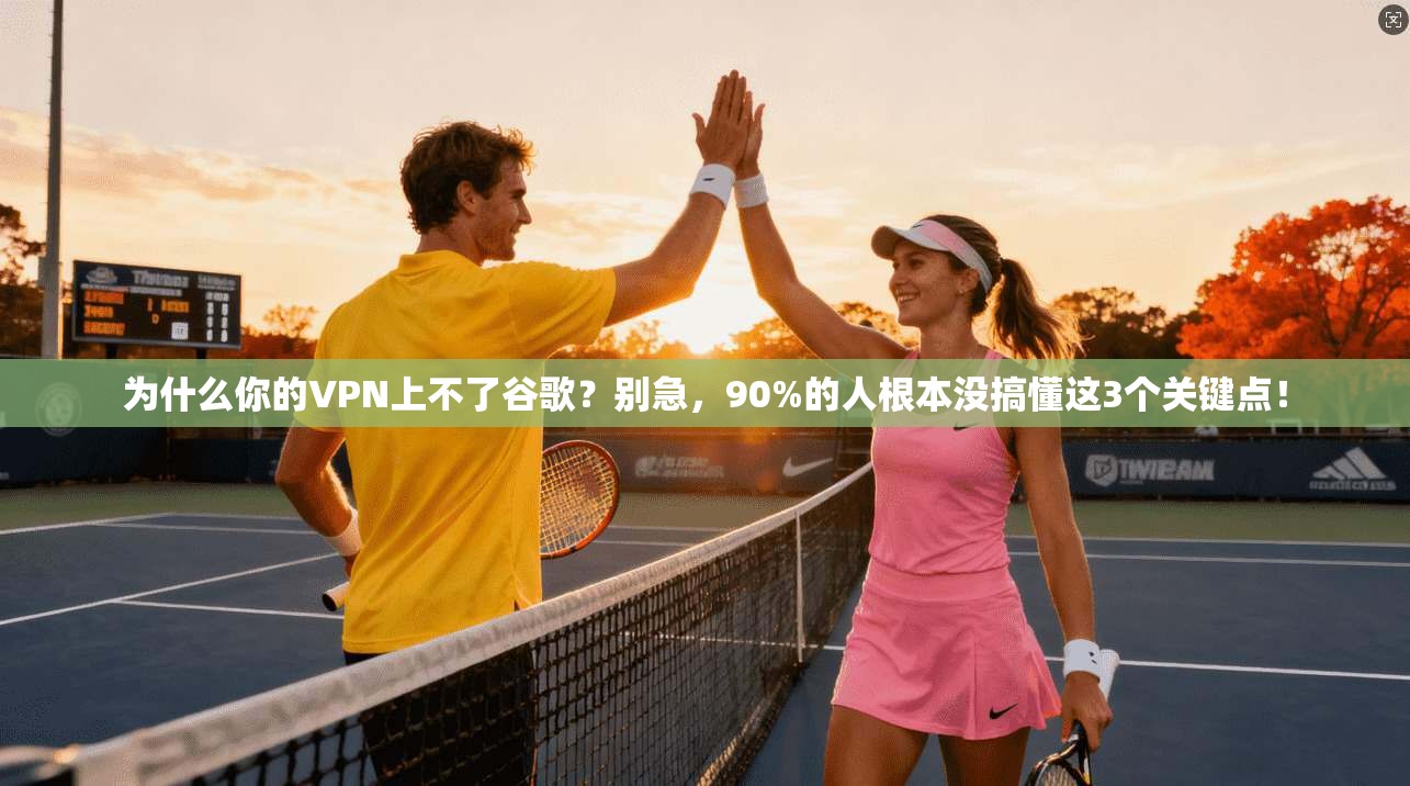 为什么你的VPN上不了谷歌？别急，90%的人根本没搞懂这3个关键点！