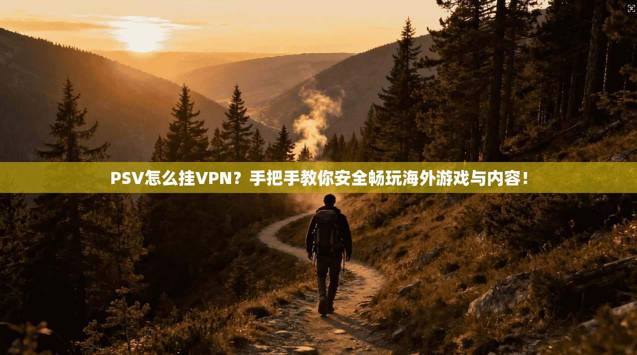 PSV怎么挂VPN？手把手教你安全畅玩海外游戏与内容！