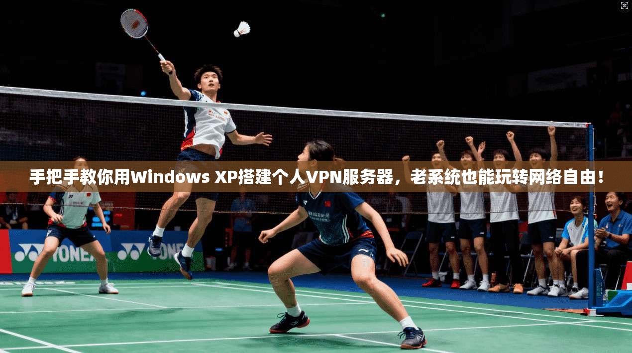 手把手教你用Windows XP搭建个人VPN服务器，老系统也能玩转网络自由！