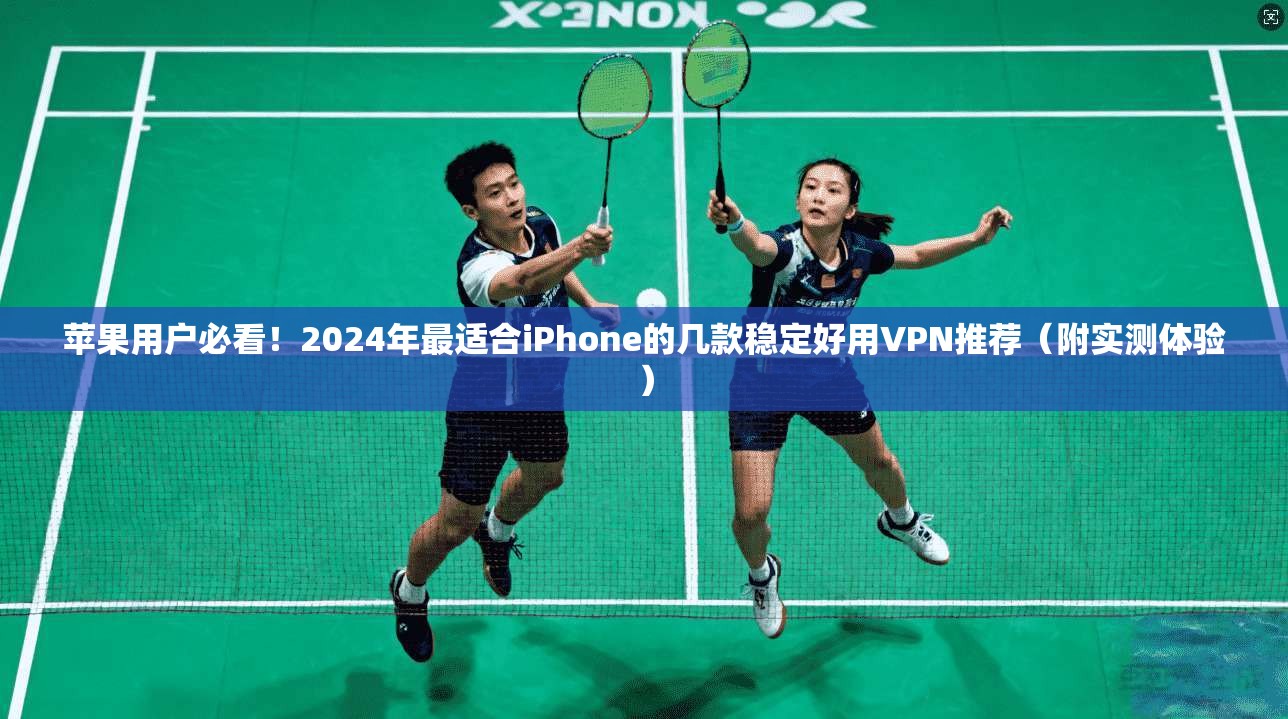 苹果用户必看！2024年最适合iPhone的几款稳定好用VPN推荐（附实测体验）