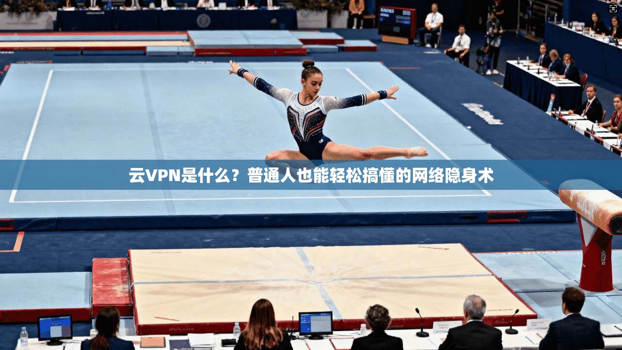 云VPN是什么？普通人也能轻松搞懂的网络隐身术