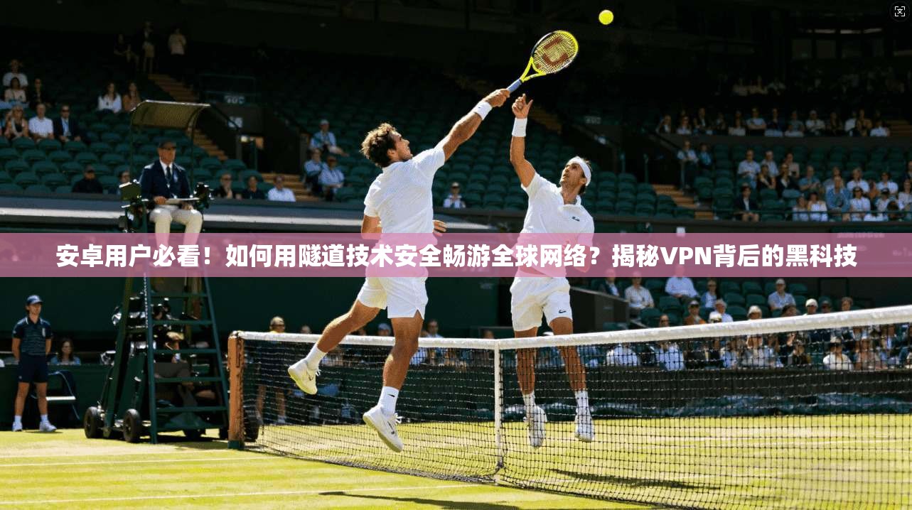 安卓用户必看！如何用隧道技术安全畅游全球网络？揭秘VPN背后的黑科技