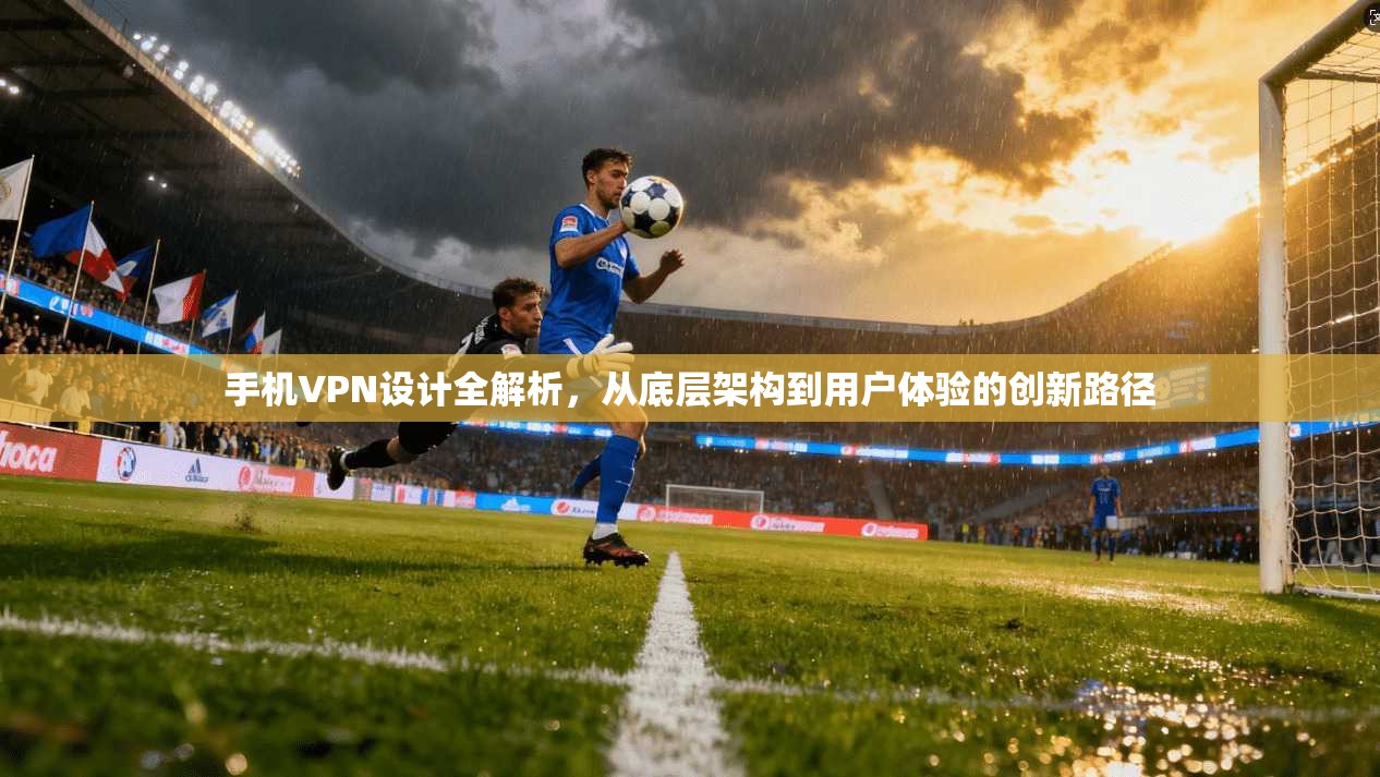 手机VPN设计全解析，从底层架构到用户体验的创新路径
