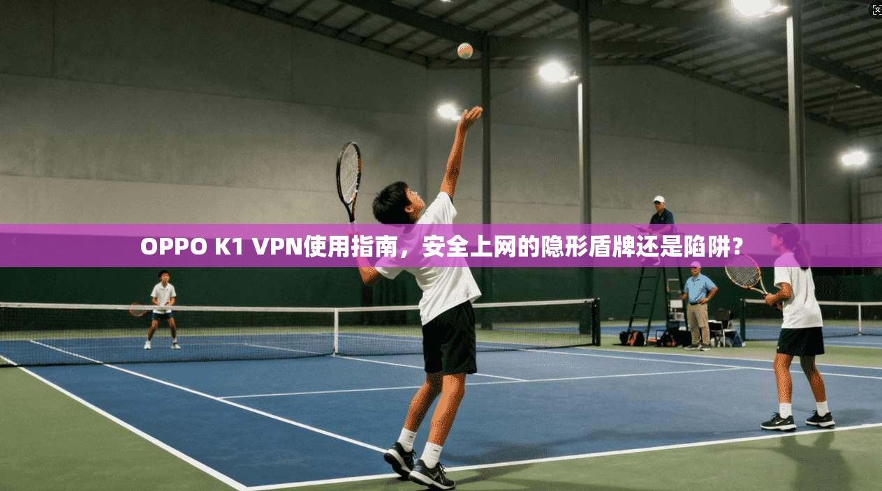 OPPO K1 VPN使用指南，安全上网的隐形盾牌还是陷阱？